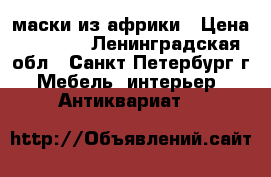 маски из африки › Цена ­ 8 000 - Ленинградская обл., Санкт-Петербург г. Мебель, интерьер » Антиквариат   
